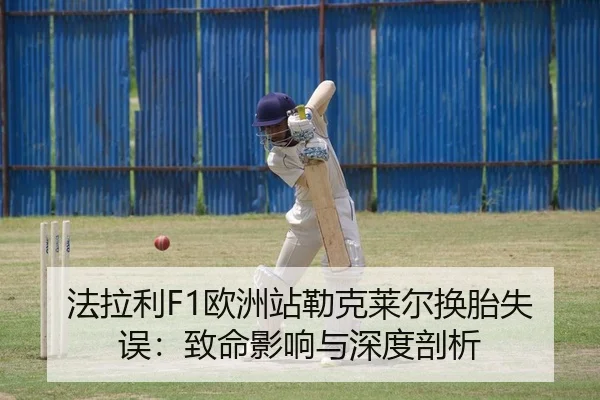 法拉利F1欧洲站勒克莱尔换胎失误：致命影响与深度剖析
